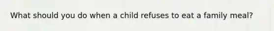 What should you do when a child refuses to eat a family meal?