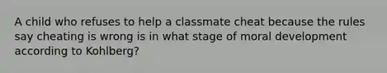 A child who refuses to help a classmate cheat because the rules say cheating is wrong is in what stage of moral development according to Kohlberg?