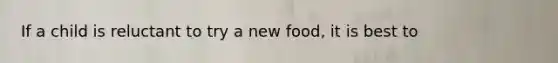 If a child is reluctant to try a new food, it is best to