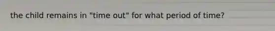 the child remains in "time out" for what period of time?