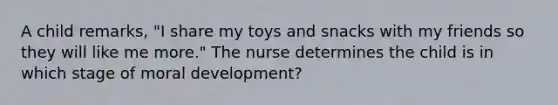 A child remarks, "I share my toys and snacks with my friends so they will like me more." The nurse determines the child is in which stage of moral development?