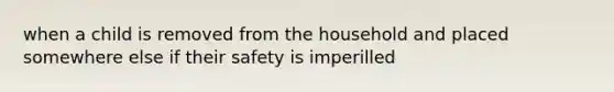 when a child is removed from the household and placed somewhere else if their safety is imperilled