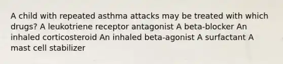 A child with repeated asthma attacks may be treated with which drugs? A leukotriene receptor antagonist A beta-blocker An inhaled corticosteroid An inhaled beta-agonist A surfactant A mast cell stabilizer