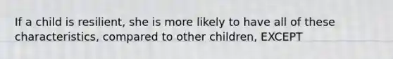 If a child is resilient, she is more likely to have all of these characteristics, compared to other children, EXCEPT