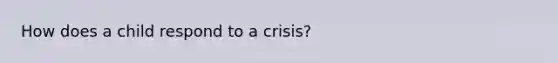 How does a child respond to a crisis?