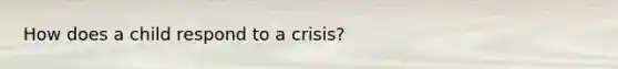 How does a child respond to a crisis?