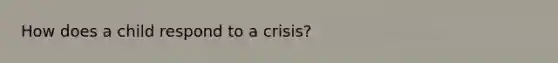 How does a child respond to a crisis?