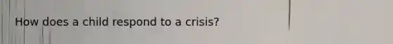 How does a child respond to a crisis?