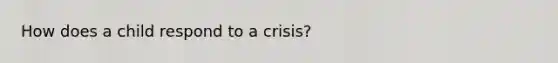 How does a child respond to a crisis?