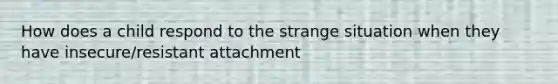 How does a child respond to the strange situation when they have insecure/resistant attachment