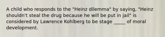 A child who responds to the "Heinz dilemma" by saying, "Heinz shouldn't steal the drug because he will be put in jail" is considered by Lawrence Kohlberg to be stage _____ of moral development.