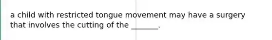 a child with restricted tongue movement may have a surgery that involves the cutting of the _______.