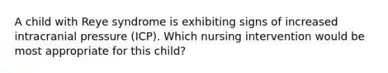 A child with Reye syndrome is exhibiting signs of increased intracranial pressure (ICP). Which nursing intervention would be most appropriate for this child?