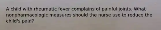 A child with rheumatic fever complains of painful joints. What nonpharmacologic measures should the nurse use to reduce the child's pain?