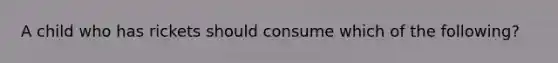 A child who has rickets should consume which of the following?