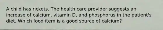 A child has rickets. The health care provider suggests an increase of calcium, vitamin D, and phosphorus in the patient's diet. Which food item is a good source of calcium?