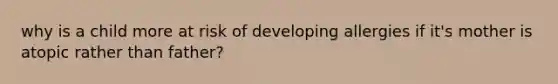 why is a child more at risk of developing allergies if it's mother is atopic rather than father?