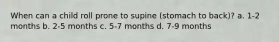 When can a child roll prone to supine (stomach to back)? a. 1-2 months b. 2-5 months c. 5-7 months d. 7-9 months