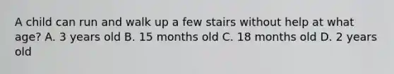 A child can run and walk up a few stairs without help at what age? A. 3 years old B. 15 months old C. 18 months old D. 2 years old