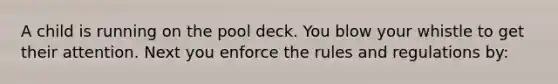 A child is running on the pool deck. You blow your whistle to get their attention. Next you enforce the rules and regulations by: