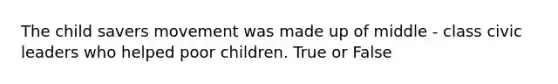 The child savers movement was made up of middle - class civic leaders who helped poor children. True or False