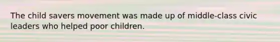 The child savers movement was made up of middle-class civic leaders who helped poor children.