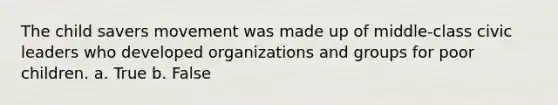 The child savers movement was made up of middle-class civic leaders who developed organizations and groups for poor children. a. True b. False