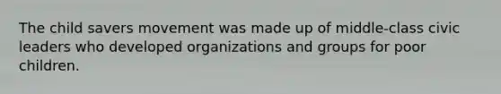 The child savers movement was made up of middle-class civic leaders who developed organizations and groups for poor children.