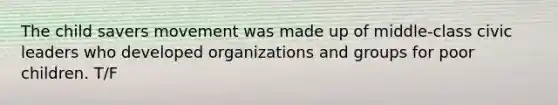 The child savers movement was made up of middle-class civic leaders who developed organizations and groups for poor children. T/F