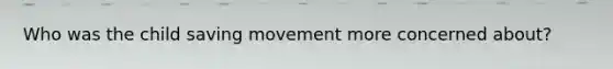 Who was the child saving movement more concerned about?