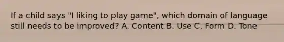 If a child says "I liking to play game", which domain of language still needs to be improved? A. Content B. Use C. Form D. Tone