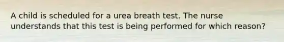 A child is scheduled for a urea breath test. The nurse understands that this test is being performed for which reason?