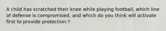 A child has scratched their knee while playing football, which line of defense is compromised, and which do you think will activate first to provide protection:?