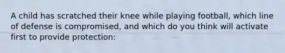 A child has scratched their knee while playing football, which line of defense is compromised, and which do you think will activate first to provide protection:​