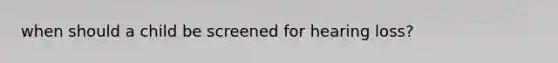 when should a child be screened for hearing loss?