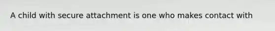A child with secure attachment is one who makes contact with