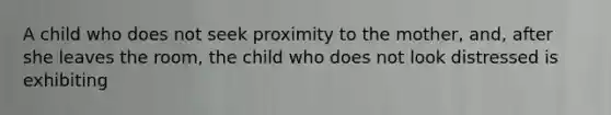 A child who does not seek proximity to the mother, and, after she leaves the room, the child who does not look distressed is exhibiting