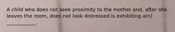 A child who does not seek proximity to the mother and, after she leaves the room, does not look distressed is exhibiting a(n) ____________.