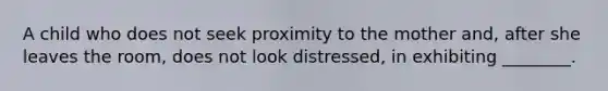 A child who does not seek proximity to the mother and, after she leaves the room, does not look distressed, in exhibiting ________.