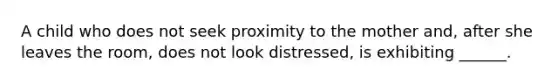 A child who does not seek proximity to the mother and, after she leaves the room, does not look distressed, is exhibiting ______.