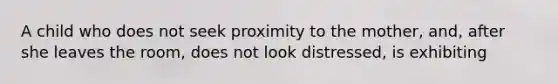 A child who does not seek proximity to the mother, and, after she leaves the room, does not look distressed, is exhibiting