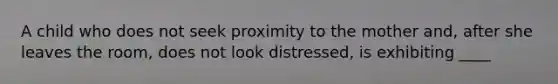 A child who does not seek proximity to the mother and, after she leaves the room, does not look distressed, is exhibiting ____