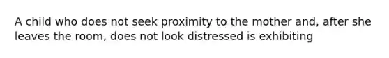 A child who does not seek proximity to the mother and, after she leaves the room, does not look distressed is exhibiting