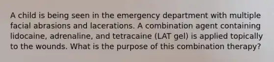 A child is being seen in the emergency department with multiple facial abrasions and lacerations. A combination agent containing lidocaine, adrenaline, and tetracaine (LAT gel) is applied topically to the wounds. What is the purpose of this combination therapy?