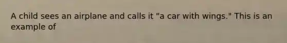 A child sees an airplane and calls it "a car with wings." This is an example of