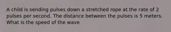 A child is sending pulses down a stretched rope at the rate of 2 pulses per second. The distance between the pulses is 5 meters. What is the speed of the wave