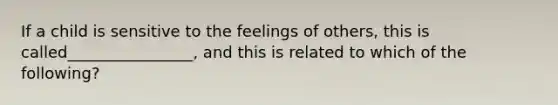 If a child is sensitive to the feelings of others, this is called________________, and this is related to which of the following?