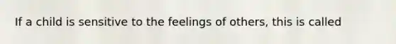 If a child is sensitive to the feelings of others, this is called