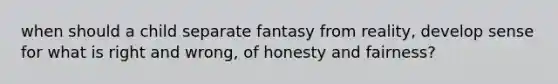 when should a child separate fantasy from reality, develop sense for what is right and wrong, of honesty and fairness?