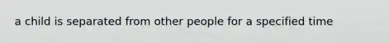 a child is separated from other people for a specified time